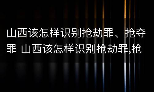 山西该怎样识别抢劫罪、抢夺罪 山西该怎样识别抢劫罪,抢夺罪犯