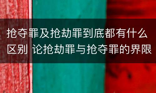 抢夺罪及抢劫罪到底都有什么区别 论抢劫罪与抢夺罪的界限
