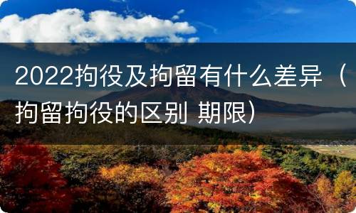 2022拘役及拘留有什么差异（拘留拘役的区别 期限）