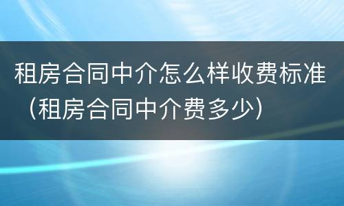租房合同中介怎么样收费标准（租房合同中介费多少）