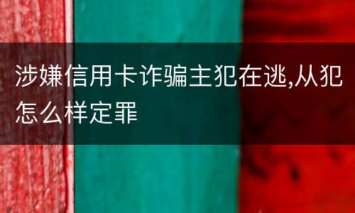 涉嫌信用卡诈骗主犯在逃,从犯怎么样定罪