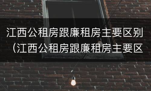 江西公租房跟廉租房主要区别（江西公租房跟廉租房主要区别在哪）
