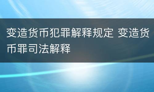 变造货币犯罪解释规定 变造货币罪司法解释
