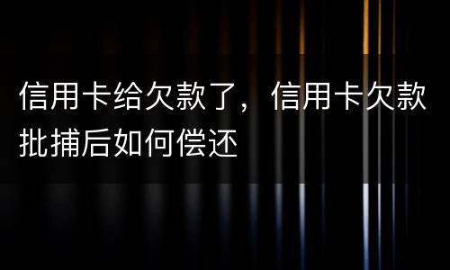 信用卡给欠款了，信用卡欠款批捕后如何偿还