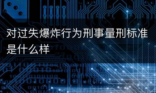 对过失爆炸行为刑事量刑标准是什么样
