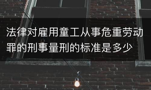 法律对雇用童工从事危重劳动罪的刑事量刑的标准是多少