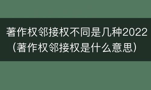 著作权邻接权不同是几种2022（著作权邻接权是什么意思）