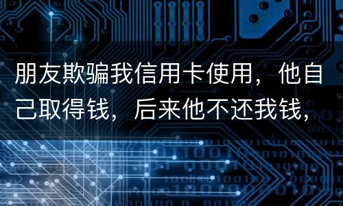朋友欺骗我信用卡使用，他自己取得钱，后来他不还我钱，起诉他能赢么