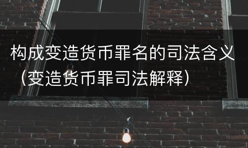 构成变造货币罪名的司法含义（变造货币罪司法解释）