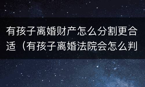 有孩子离婚财产怎么分割更合适（有孩子离婚法院会怎么判）