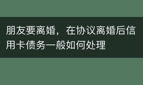 朋友要离婚，在协议离婚后信用卡债务一般如何处理