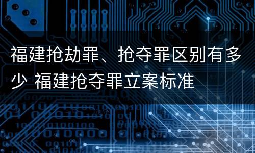 福建抢劫罪、抢夺罪区别有多少 福建抢夺罪立案标准