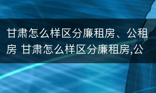 甘肃怎么样区分廉租房、公租房 甘肃怎么样区分廉租房,公租房和民宅