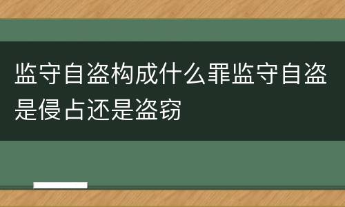 监守自盗构成什么罪监守自盗是侵占还是盗窃