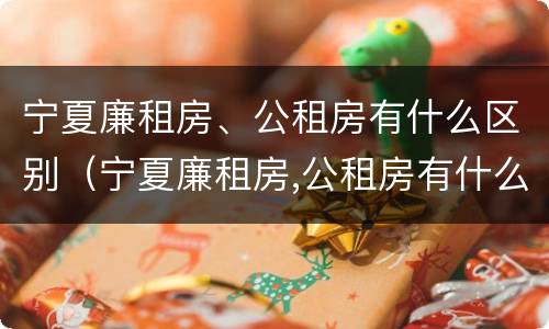 宁夏廉租房、公租房有什么区别（宁夏廉租房,公租房有什么区别吗）