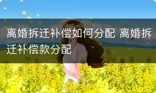 离婚拆迁补偿如何分配 离婚拆迁补偿款分配