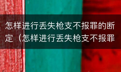 怎样进行丢失枪支不报罪的断定（怎样进行丢失枪支不报罪的断定）