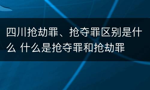 四川抢劫罪、抢夺罪区别是什么 什么是抢夺罪和抢劫罪