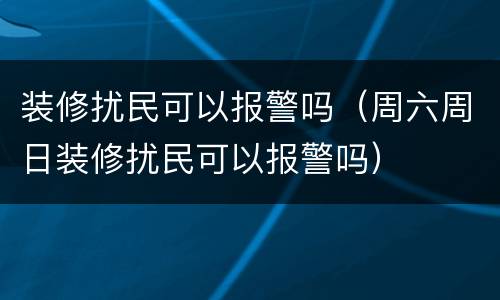 装修扰民可以报警吗（周六周日装修扰民可以报警吗）