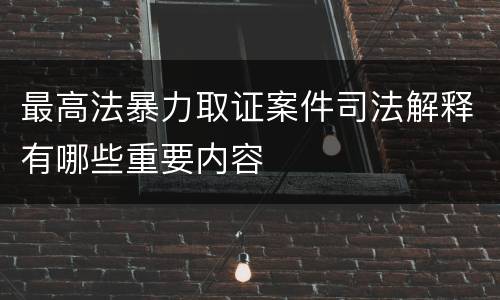 最高法暴力取证案件司法解释有哪些重要内容