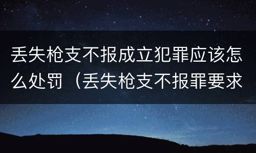 丢失枪支不报成立犯罪应该怎么处罚（丢失枪支不报罪要求造成了严重后果的才构成犯罪）