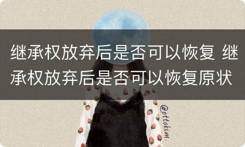 继承权放弃后是否可以恢复 继承权放弃后是否可以恢复原状