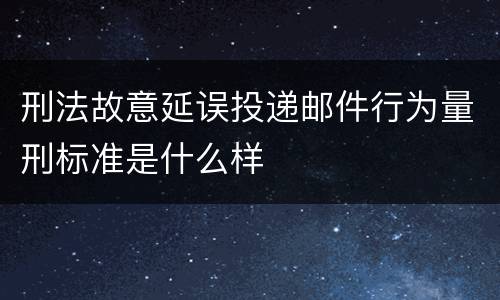 刑法故意延误投递邮件行为量刑标准是什么样