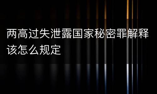 两高过失泄露国家秘密罪解释该怎么规定