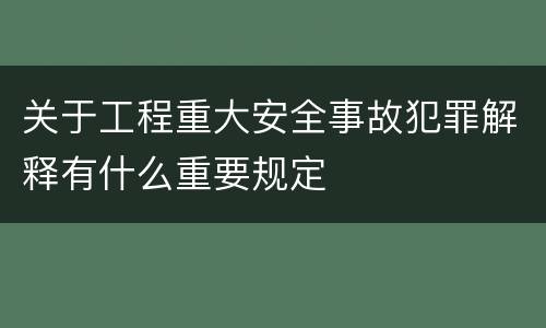 关于工程重大安全事故犯罪解释有什么重要规定