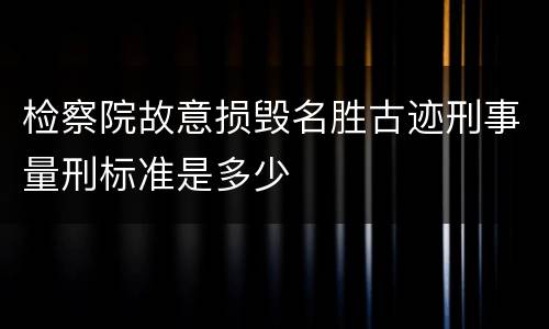 检察院故意损毁名胜古迹刑事量刑标准是多少