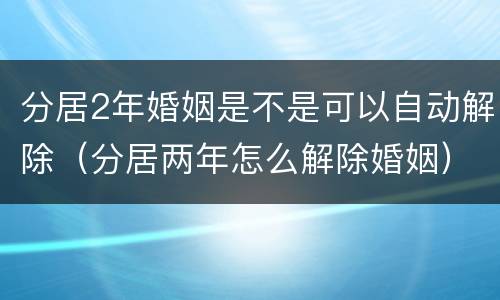 分居2年婚姻是不是可以自动解除（分居两年怎么解除婚姻）