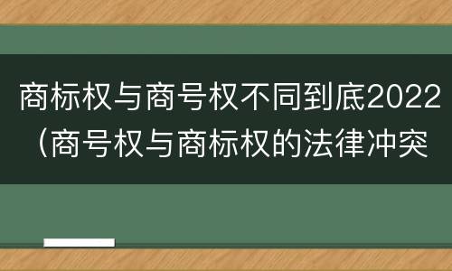 商标权与商号权不同到底2022（商号权与商标权的法律冲突与解决）
