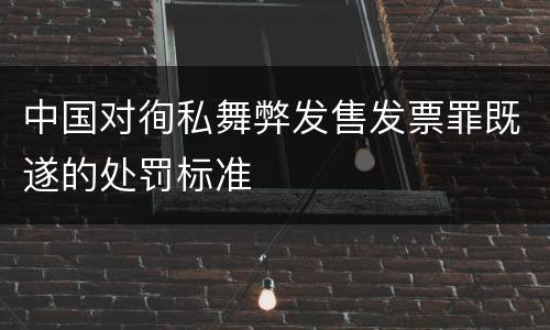 中国对徇私舞弊发售发票罪既遂的处罚标准