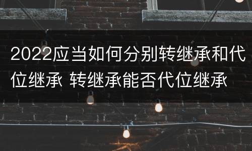 2022应当如何分别转继承和代位继承 转继承能否代位继承