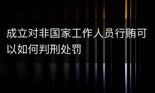 成立对非国家工作人员行贿可以如何判刑处罚