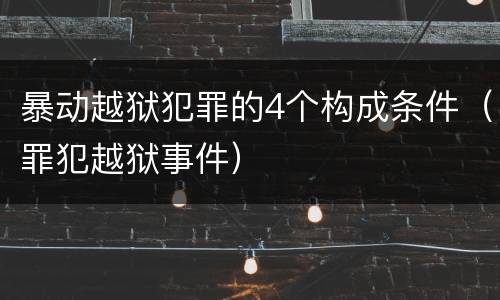 暴动越狱犯罪的4个构成条件（罪犯越狱事件）