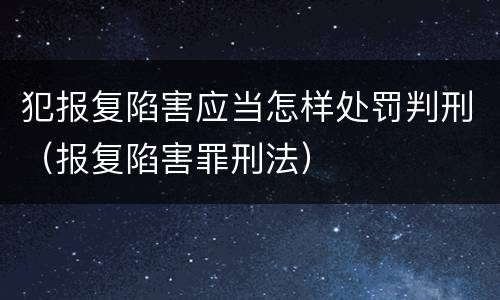 犯报复陷害应当怎样处罚判刑（报复陷害罪刑法）