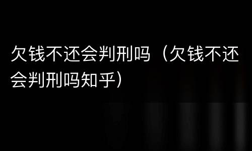 欠钱不还会判刑吗（欠钱不还会判刑吗知乎）