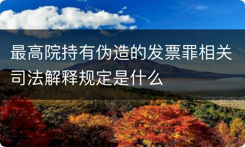最高院持有伪造的发票罪相关司法解释规定是什么
