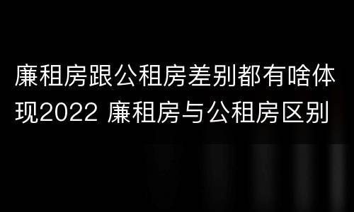 廉租房跟公租房差别都有啥体现2022 廉租房与公租房区别