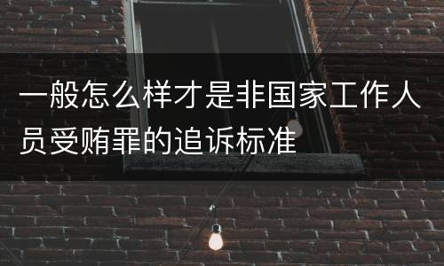 一般怎么样才是非国家工作人员受贿罪的追诉标准