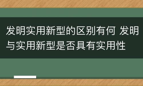 发明实用新型的区别有何 发明与实用新型是否具有实用性