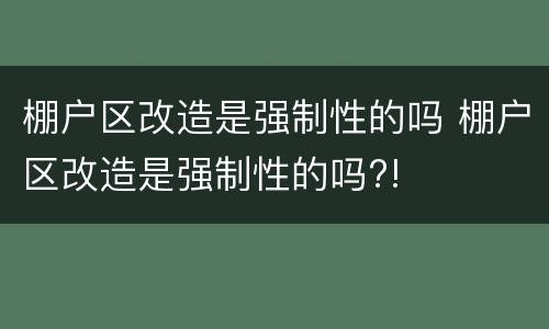 棚户区改造是强制性的吗 棚户区改造是强制性的吗?!