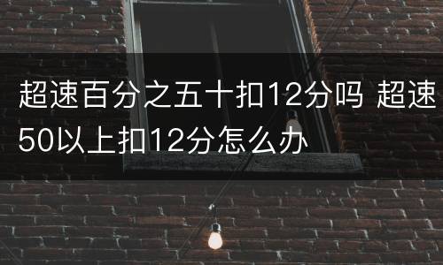 超速百分之五十扣12分吗 超速50以上扣12分怎么办
