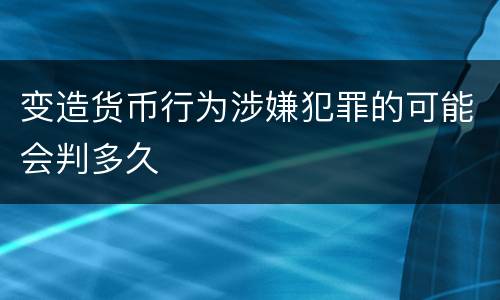 变造货币行为涉嫌犯罪的可能会判多久