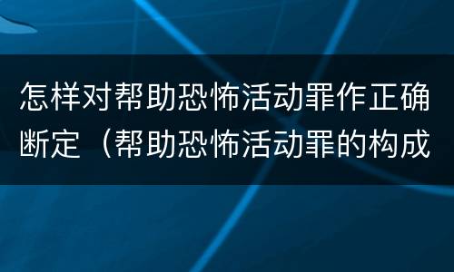 怎样对帮助恐怖活动罪作正确断定（帮助恐怖活动罪的构成要件）