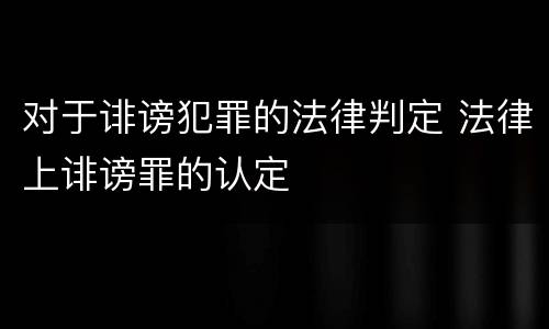 对于诽谤犯罪的法律判定 法律上诽谤罪的认定