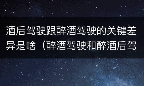 酒后驾驶跟醉酒驾驶的关键差异是啥（醉酒驾驶和醉酒后驾驶有什么区别）