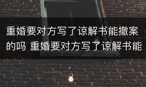 重婚要对方写了谅解书能撤案的吗 重婚要对方写了谅解书能撤案的吗怎么写
