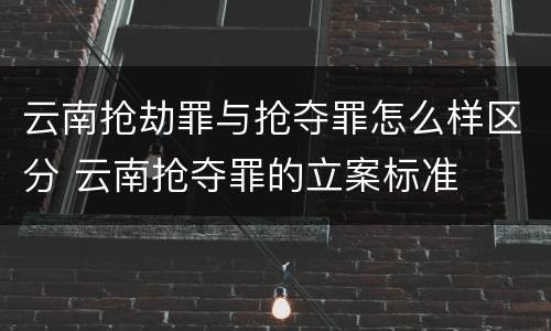 云南抢劫罪与抢夺罪怎么样区分 云南抢夺罪的立案标准